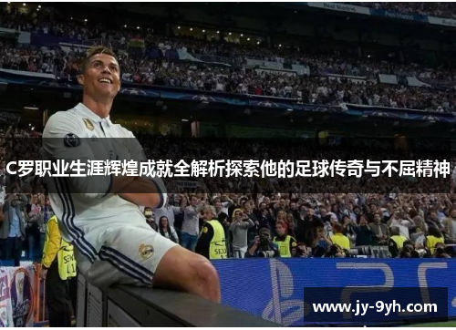C罗职业生涯辉煌成就全解析探索他的足球传奇与不屈精神