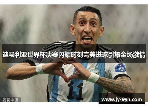 迪马利亚世界杯决赛闪耀时刻完美进球引爆全场激情