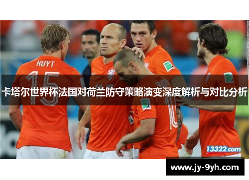 卡塔尔世界杯法国对荷兰防守策略演变深度解析与对比分析