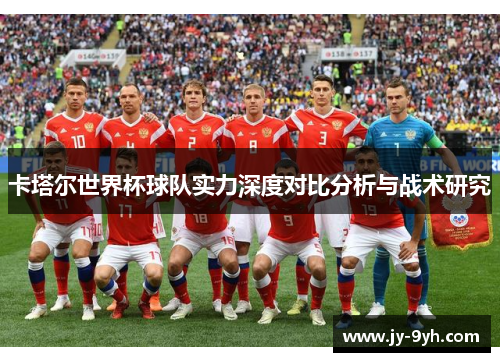卡塔尔世界杯球队实力深度对比分析与战术研究