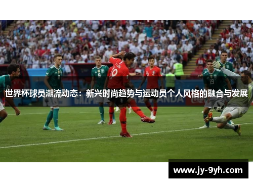 世界杯球员潮流动态：新兴时尚趋势与运动员个人风格的融合与发展
