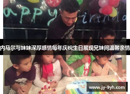 内马尔与妹妹深厚感情每年庆祝生日展现兄妹间温馨亲情