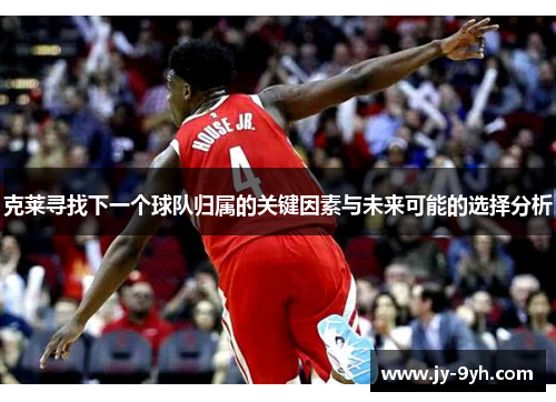 克莱寻找下一个球队归属的关键因素与未来可能的选择分析
