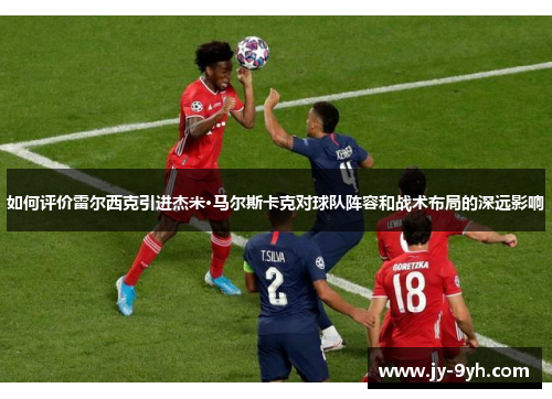 如何评价雷尔西克引进杰米·马尔斯卡克对球队阵容和战术布局的深远影响