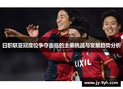 日职联亚冠席位争夺面临的主要挑战与发展趋势分析