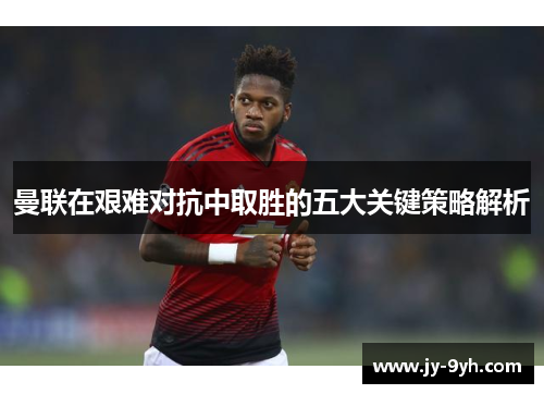曼联在艰难对抗中取胜的五大关键策略解析