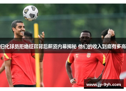 归化球员拒绝征召背后薪资内幕揭秘 他们的收入到底有多高