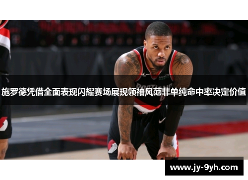 施罗德凭借全面表现闪耀赛场展现领袖风范非单纯命中率决定价值