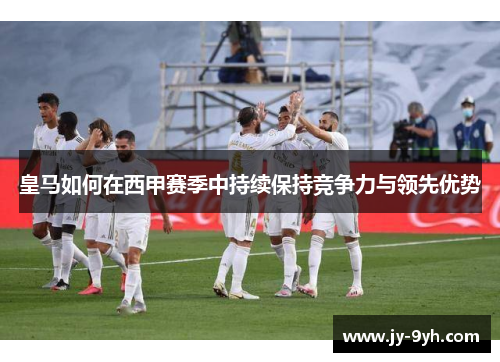 皇马如何在西甲赛季中持续保持竞争力与领先优势