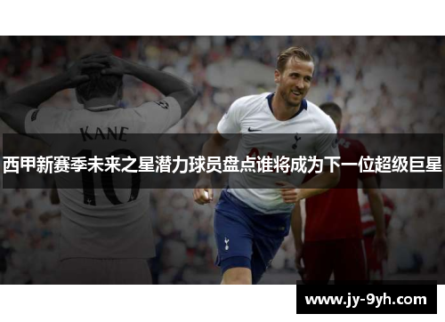 西甲新赛季未来之星潜力球员盘点谁将成为下一位超级巨星