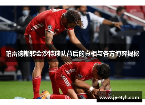 帕雷德斯转会沙特球队背后的真相与各方博弈揭秘