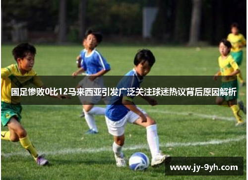 国足惨败0比12马来西亚引发广泛关注球迷热议背后原因解析