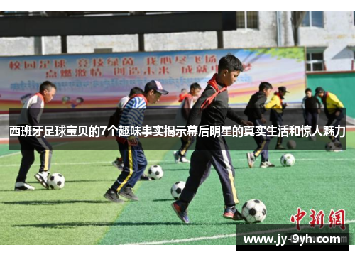西班牙足球宝贝的7个趣味事实揭示幕后明星的真实生活和惊人魅力