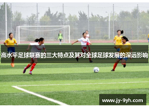 高水平足球联赛的三大特点及其对全球足球发展的深远影响