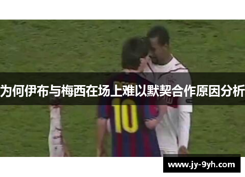 为何伊布与梅西在场上难以默契合作原因分析