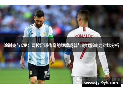 哈谢克与C罗：两位足球传奇的辉煌成就与时代影响力对比分析