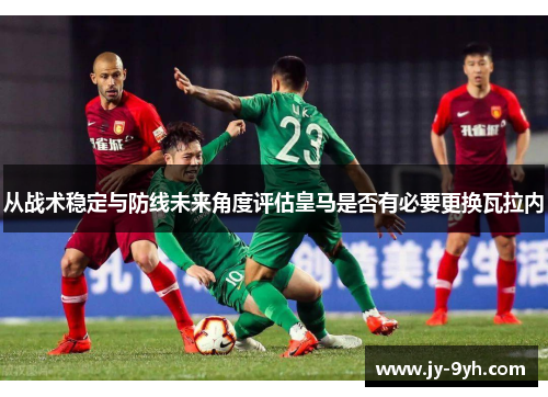 从战术稳定与防线未来角度评估皇马是否有必要更换瓦拉内