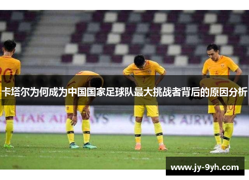 卡塔尔为何成为中国国家足球队最大挑战者背后的原因分析