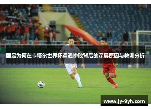 国足为何在卡塔尔世界杯遭遇惨败背后的深层原因与教训分析