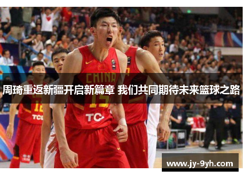 周琦重返新疆开启新篇章 我们共同期待未来篮球之路