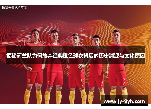 揭秘荷兰队为何放弃经典橙色球衣背后的历史渊源与文化原因