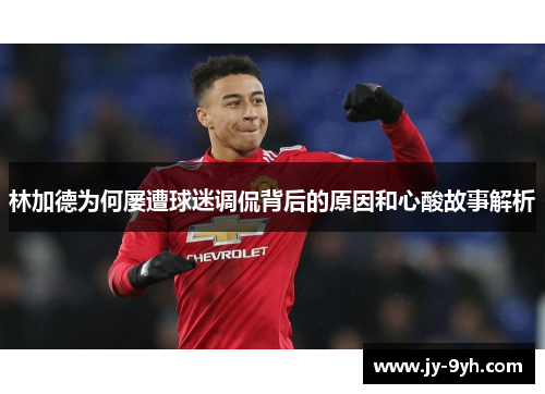 林加德为何屡遭球迷调侃背后的原因和心酸故事解析