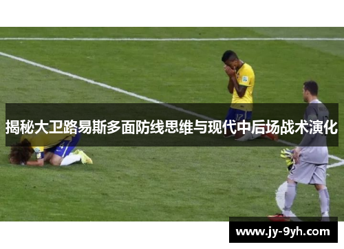 揭秘大卫路易斯多面防线思维与现代中后场战术演化