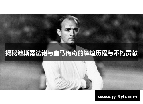 揭秘迪斯蒂法诺与皇马传奇的辉煌历程与不朽贡献 揭秘迪斯蒂法诺与皇马传奇的辉煌历程与不朽贡献