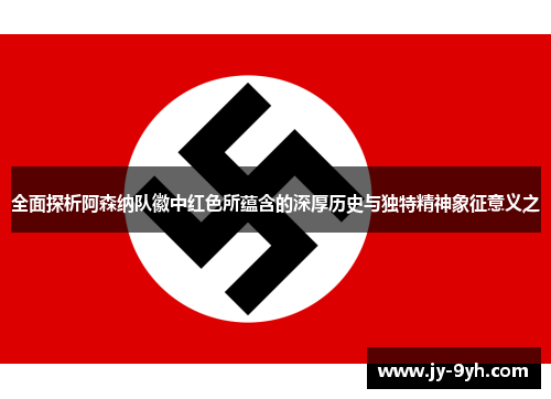 全面探析阿森纳队徽中红色所蕴含的深厚历史与独特精神象征意义之